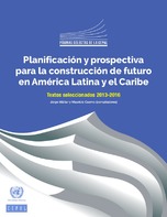 Planificación y prospectiva para la construcción de futuro en América Latina y el Caribe. Textos seleccionados 2013-2016