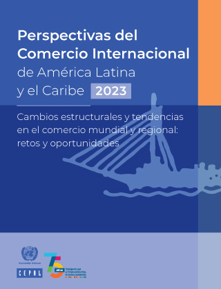 Perspectivas del Comercio Internacional de América Latina y el Caribe 2023. Cambios estructurales y tendencias en el comercio mundial y regional: retos y oportunidades