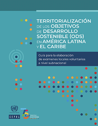 Territorialización de los Objetivos de Desarrollo Sostenible (ODS) en América Latina y el Caribe: guía para la elaboración de exámenes locales voluntarios a nivel subnacional
